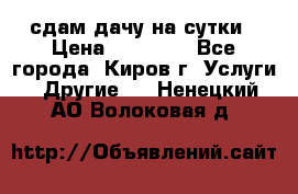 сдам дачу на сутки › Цена ­ 10 000 - Все города, Киров г. Услуги » Другие   . Ненецкий АО,Волоковая д.